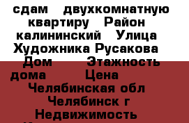 сдам 2 двухкомнатную квартиру › Район ­ калининский › Улица ­ Художника Русакова › Дом ­ 7 › Этажность дома ­ 10 › Цена ­ 10 000 - Челябинская обл., Челябинск г. Недвижимость » Квартиры аренда   
